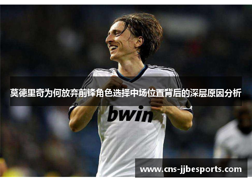 莫德里奇为何放弃前锋角色选择中场位置背后的深层原因分析 莫德里奇为何放弃前锋角色选择中场位置背后的深层原因分析