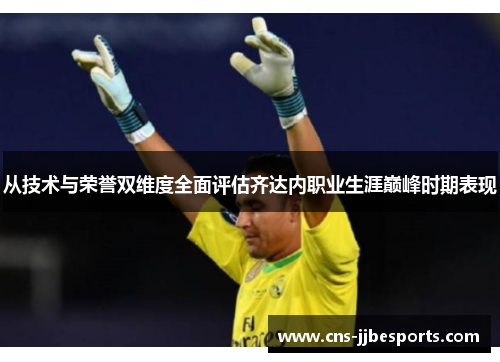 从技术与荣誉双维度全面评估齐达内职业生涯巅峰时期表现