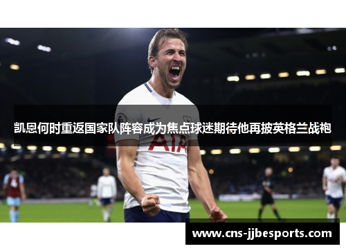 凯恩何时重返国家队阵容成为焦点球迷期待他再披英格兰战袍 凯恩何时重返国家队阵容成为焦点球迷期待他再披英格兰战袍