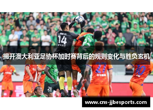 揭开澳大利亚足协杯加时赛背后的规则变化与胜负玄机