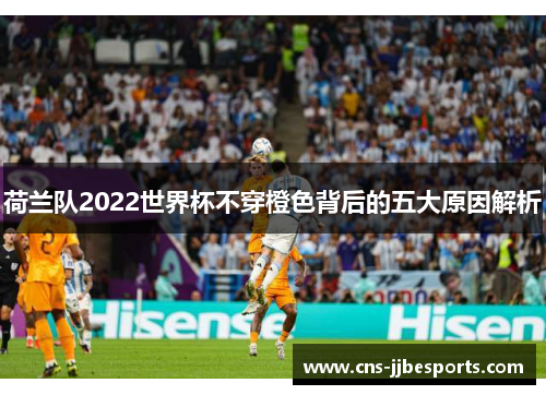 荷兰队2022世界杯不穿橙色背后的五大原因解析