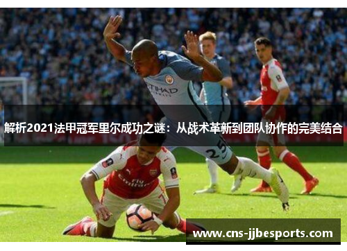 解析2021法甲冠军里尔成功之谜：从战术革新到团队协作的完美结合