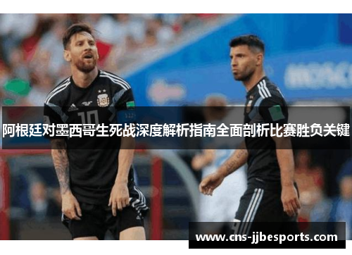阿根廷对墨西哥生死战深度解析指南全面剖析比赛胜负关键