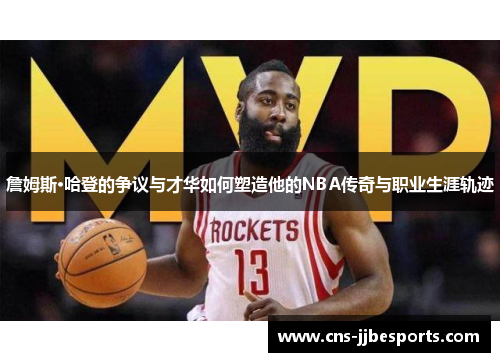 詹姆斯·哈登的争议与才华如何塑造他的NBA传奇与职业生涯轨迹