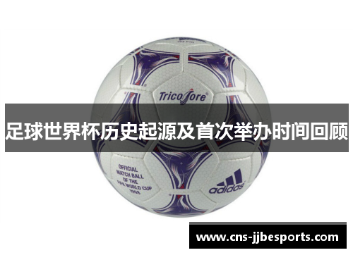足球世界杯历史起源及首次举办时间回顾