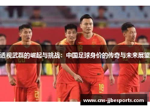透视武磊的崛起与挑战：中国足球身价的传奇与未来展望