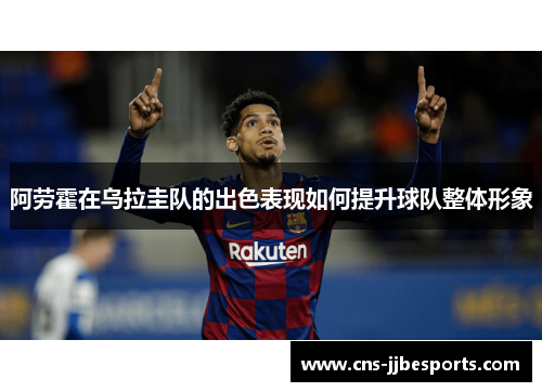 阿劳霍在乌拉圭队的出色表现如何提升球队整体形象 阿劳霍在乌拉圭队的出色表现如何提升球队整体形象