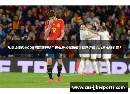 从临场表现看吕迪格对阵英格兰世俱杯关键价值评估防守统治力与比赛影响力