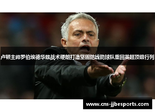 卢顿主帅罗伯埃德华兹战术硬朗打造坚固防线助球队重回英超顶级行列