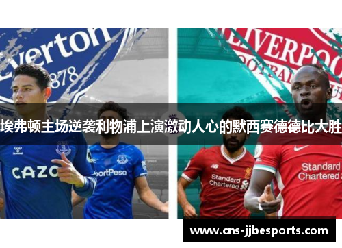 埃弗顿主场逆袭利物浦上演激动人心的默西赛德德比大胜