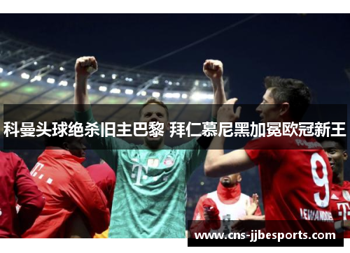 科曼头球绝杀旧主巴黎 拜仁慕尼黑加冕欧冠新王