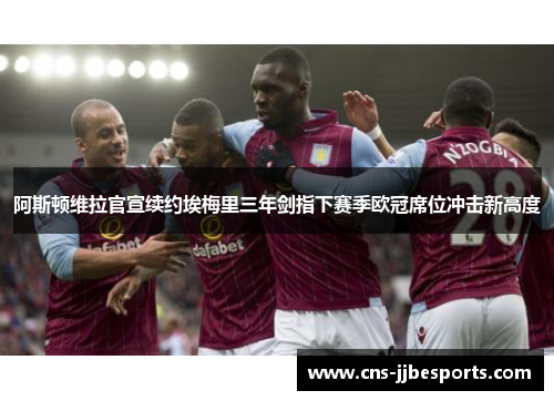 阿斯顿维拉官宣续约埃梅里三年剑指下赛季欧冠席位冲击新高度