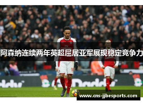 阿森纳连续两年英超屈居亚军展现稳定竞争力