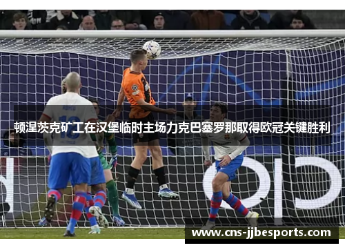 顿涅茨克矿工在汉堡临时主场力克巴塞罗那取得欧冠关键胜利