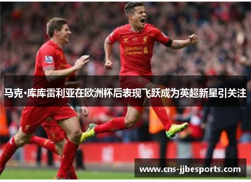 马克·库库雷利亚在欧洲杯后表现飞跃成为英超新星引关注