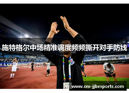 施特格尔中场精准调度频频撕开对手防线 施特格尔中场精准调度频频撕开对手防线