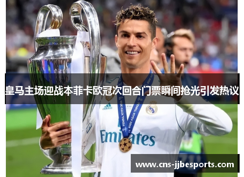 皇马主场迎战本菲卡欧冠次回合门票瞬间抢光引发热议 皇马主场迎战本菲卡欧冠次回合门票瞬间抢光引发热议